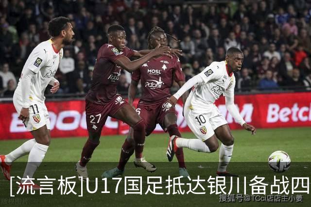 [流言板]U17国足抵达银川备战四国赛，周雨诺：拿出100%斗志冲击冠军